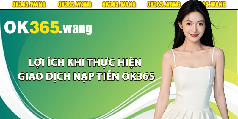 Lợi ích khi thực hiện giao dịch nạp tiền Ok365